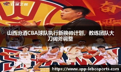 山西汾酒CBA球队执行新换帅计划，教练团队大刀阔斧调整